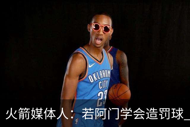 火箭媒体人：若阿门学会造罚球 场均得分上20分即可跻身最佳阵容